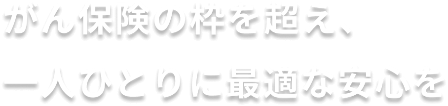 がん保険の枠を超え、一人ひとりに最適な安心を