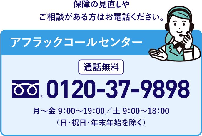 保障の見直しやご相談がある方は、お電話ください。アフラックコールセンター 通話料無料 フリーダイアル 0120-37-9898